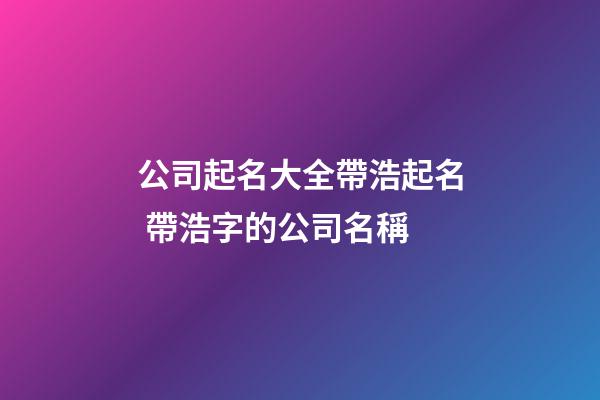 公司起名大全帶浩起名 帶浩字的公司名稱-第1張-公司起名-玄機(jī)派